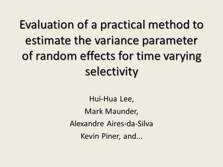 Evaluation of a practical method to estimate the variance parameter of random effects for time varying selectivity Hui-Hua Lee, Mark Maunder, Alexandre.