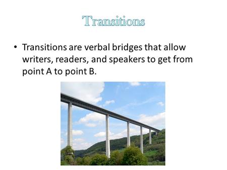 Transitions are verbal bridges that allow writers, readers, and speakers to get from point A to point B.