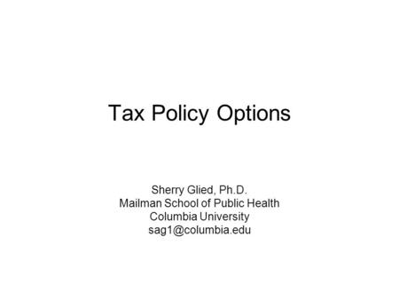 Tax Policy Options Sherry Glied, Ph.D. Mailman School of Public Health Columbia University