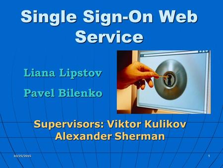 10/25/20151 Single Sign-On Web Service Supervisors: Viktor Kulikov Alexander Sherman Liana Lipstov Pavel Bilenko.