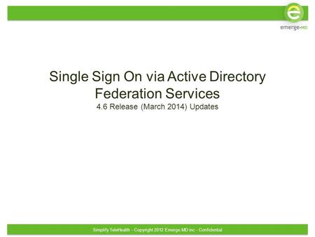 Simplify TeleHealth - Copyright 2012 Emerge.MD inc - Confidential Single Sign On via Active Directory Federation Services 4.6 Release (March 2014) Updates.