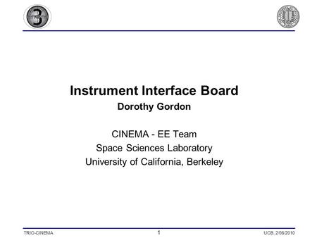 TRIO-CINEMA 1 UCB, 2/08/2010 Instrument Interface Board Dorothy Gordon CINEMA - EE Team Space Sciences Laboratory University of California, Berkeley.
