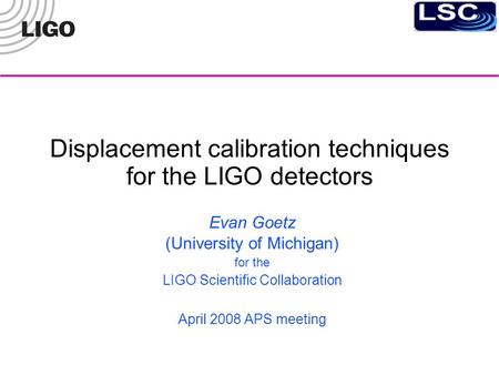 Displacement calibration techniques for the LIGO detectors Evan Goetz (University of Michigan)‏ for the LIGO Scientific Collaboration April 2008 APS meeting.