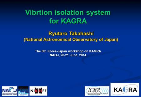 Ryutaro Takahashi (National Astronomical Observatory of Japan) Vibrtion isolation system for KAGRA The 6th Korea-Japan workshop on KAGRA NAOJ, 20-21 June,