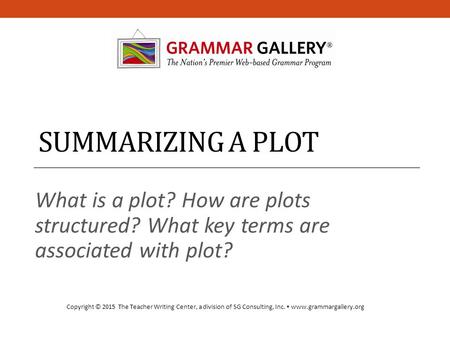 SUMMARIZING A PLOT What is a plot? How are plots structured? What key terms are associated with plot? Copyright © 2015 The Teacher Writing Center, a division.