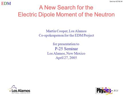 P25 EDMEDM Seminar 4/27/05 #1 Martin Cooper, Los Alamos Co-spokesperson for the EDM Project for presentation to P-25 Seminar Los Alamos, New Mexico April.