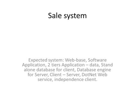 Sale system Expected system: Web-base, Software Application, 2 tiers Application – data, Stand alone database for client, Database engine for Server, Client.