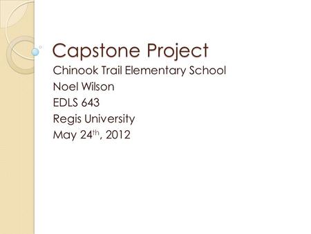 Capstone Project Chinook Trail Elementary School Noel Wilson EDLS 643 Regis University May 24 th, 2012.