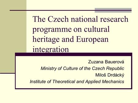 The Czech national research programme on cultural heritage and European integration Zuzana Bauerová Ministry of Culture of the Czech Republic Miloš Drdácký.