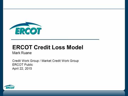 ERCOT Credit Loss Model Mark Ruane Credit Work Group / Market Credit Work Group ERCOT Public April 22, 2015.