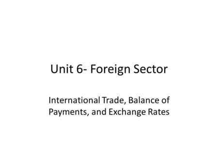 Unit 6- Foreign Sector International Trade, Balance of Payments, and Exchange Rates.