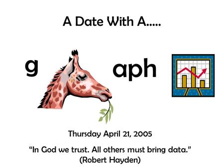 A Date With A….. g aph Thursday April 21, 2005 “In God we trust. All others must bring data.” (Robert Hayden)