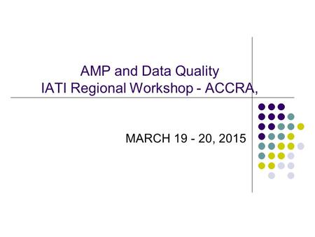 AMP and Data Quality IATI Regional Workshop - ACCRA, MARCH 19 - 20, 2015.