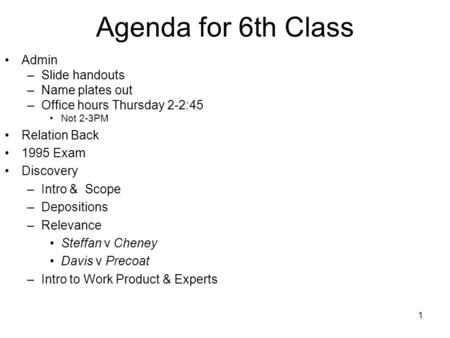 1 Agenda for 6th Class Admin –Slide handouts –Name plates out –Office hours Thursday 2-2:45 Not 2-3PM Relation Back 1995 Exam Discovery –Intro & Scope.