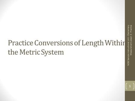 Practice Conversions of Length Within the Metric System NCSC Sample Instructional Unit - Elementary Measurement Lesson 3 - Practice 1.