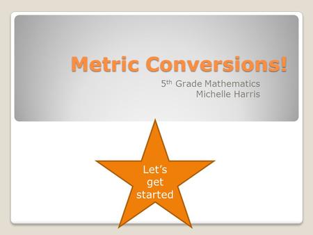 Metric Conversions! 5 th Grade Mathematics Michelle Harris Let’s get started.