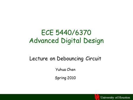 University of Houston ECE 5440/6370 Advanced Digital Design Lecture on Debouncing Circuit Yuhua Chen Spring 2010.
