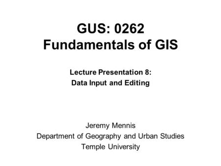 GUS: 0262 Fundamentals of GIS Lecture Presentation 8: Data Input and Editing Jeremy Mennis Department of Geography and Urban Studies Temple University.