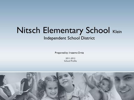 Nitsch Elementary School Klein Independent School District Prepared by: Irazema Ortiz 2011-2012 School Profile.