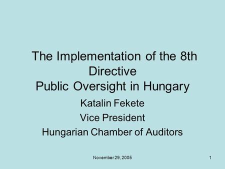 November 29, 20051 The Implementation of the 8th Directive Public Oversight in Hungary Katalin Fekete Vice President Hungarian Chamber of Auditors.
