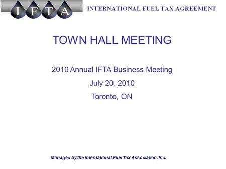 Managed by the International Fuel Tax Association, Inc. TOWN HALL MEETING 2010 Annual IFTA Business Meeting July 20, 2010 Toronto, ON.