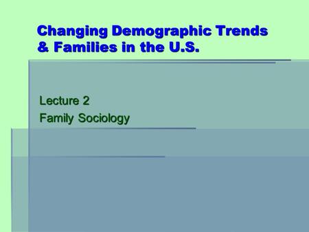 Changing Demographic Trends & Families in the U.S. Lecture 2 Family Sociology.