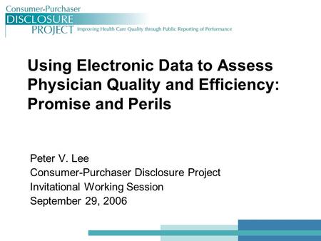 Using Electronic Data to Assess Physician Quality and Efficiency: Promise and Perils Peter V. Lee Consumer-Purchaser Disclosure Project Invitational Working.
