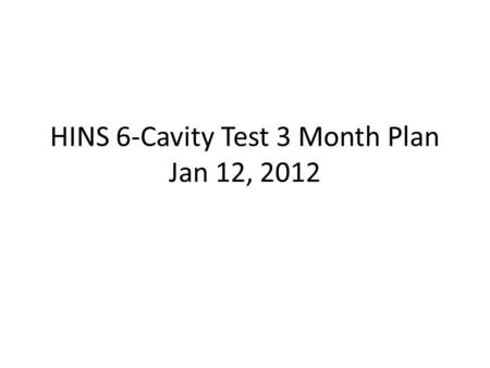 HINS 6-Cavity Test 3 Month Plan Jan 12, 2012. Current Schedule 2-3 day shutdown scheduled to start Jan 18 (Wednesday) to upgrade BPM system and reinstall.