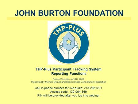 JOHN BURTON FOUNDATION THP-Plus Participant Tracking System Reporting Functions Online Webinar – April 8, 2009 Presented by Michele Byrnes and Reed Connell,