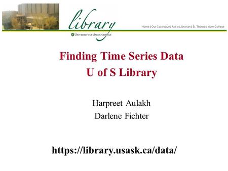 Finding Time Series Data U of S Library Harpreet Aulakh Darlene Fichter https://library.usask.ca/data/