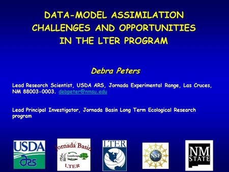 DATA-MODEL ASSIMILATION CHALLENGES AND OPPORTUNITIES IN THE LTER PROGRAM Debra Peters Lead Research Scientist, USDA ARS, Jornada Experimental Range, Las.