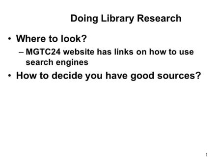 1 Where to look? –MGTC24 website has links on how to use search engines How to decide you have good sources? Doing Library Research.