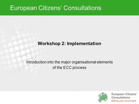 European Citizens‘ Consultations Workshop 2: Implementation Introduction into the major organisational elements of the ECC process.
