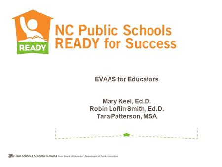 EVAAS for Educators Mary Keel, Ed.D. Robin Loflin Smith, Ed.D. Tara Patterson, MSA.