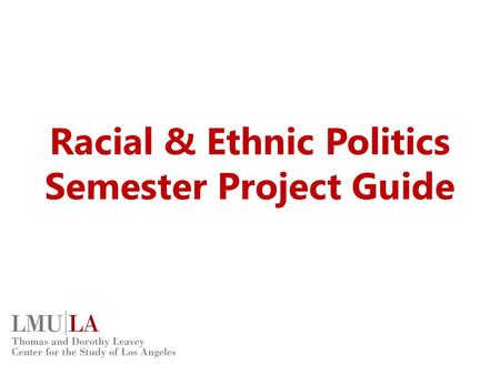 Racial & Ethnic Politics Semester Project Guide. Accessing Project Files All project files can be found on the class website. www.lmu.edu/csla Click on.