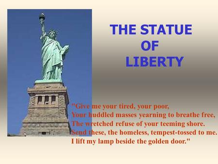 Give me your tired, your poor, Your huddled masses yearning to breathe free, The wretched refuse of your teeming shore. Send these, the homeless, tempest-tossed.