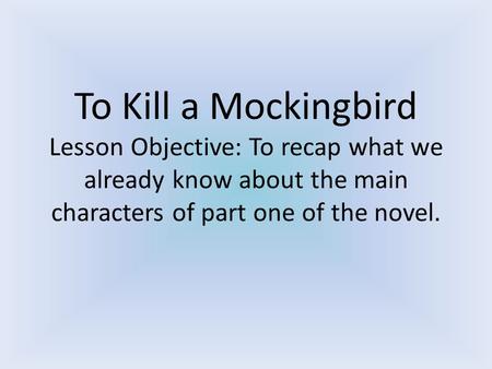 To Kill a Mockingbird Lesson Objective: To recap what we already know about the main characters of part one of the novel.