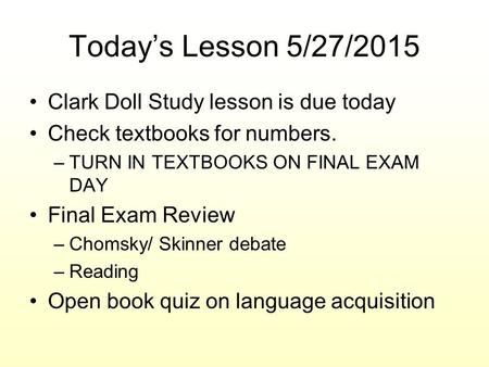 Today’s Lesson 5/27/2015 Clark Doll Study lesson is due today Check textbooks for numbers. –TURN IN TEXTBOOKS ON FINAL EXAM DAY Final Exam Review –Chomsky/