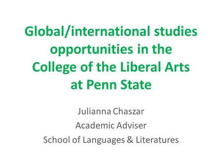 Global/international studies opportunities in the College of the Liberal Arts at Penn State Julianna Chaszar Academic Adviser School of Languages & Literatures.
