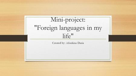 Mini-project: Foreign languages in my life Created by: Afonkina Daria.