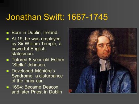 Jonathan Swift: 1667-1745 Born in Dublin, Ireland. At 19, he was employed by Sir William Temple, a powerful English statesman. Tutored 8-year-old Esther.