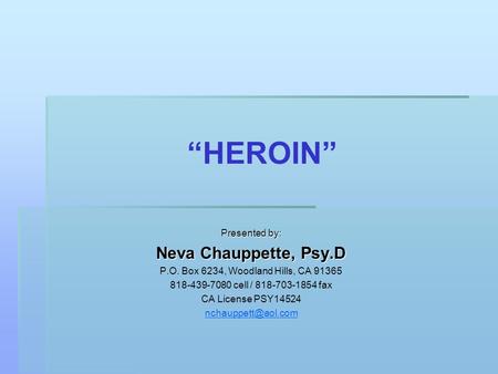 “HEROIN” Presented by: Neva Chauppette, Psy.D P.O. Box 6234, Woodland Hills, CA 91365 818-439-7080 cell / 818-703-1854 fax CA License PSY14524