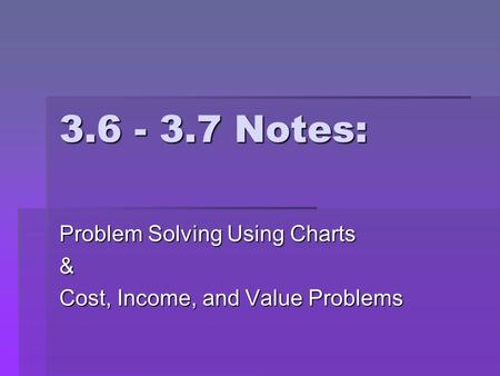 3.6 - 3.7 Notes: Problem Solving Using Charts & Cost, Income, and Value Problems.