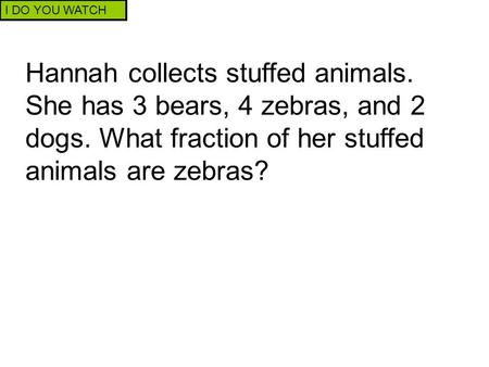I DO YOU WATCH Hannah collects stuffed animals. She has 3 bears, 4 zebras, and 2 dogs. What fraction of her stuffed animals are zebras?