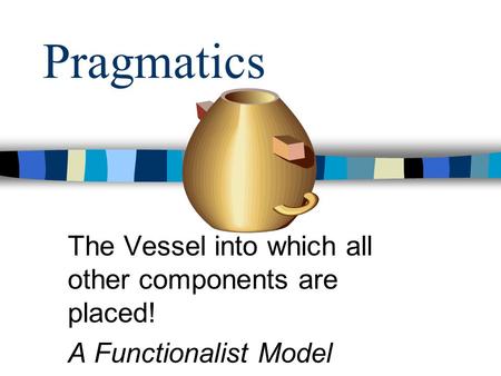 Pragmatics The Vessel into which all other components are placed!