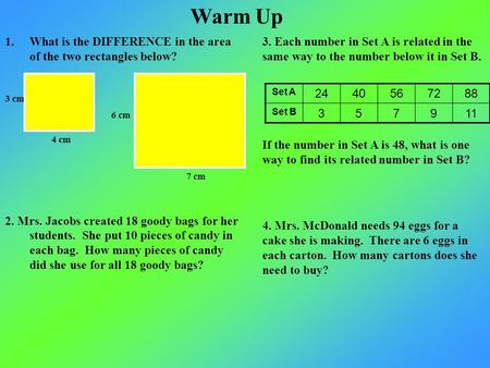 Warm Up 1.What is the DIFFERENCE in the area of the two rectangles below? 2. Mrs. Jacobs created 18 goody bags for her students. She put 10 pieces of candy.