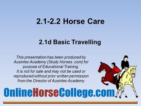 2.1-2.2 Horse Care 2.1d Basic Travelling This presentation has been produced by Ausintec Academy (Study Horses.com) for purpose of Educational Training.
