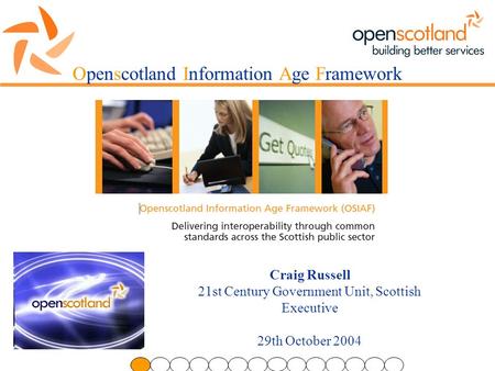 Openscotland Information Age Framework Craig Russell 21st Century Government Unit, Scottish Executive 29th October 2004.