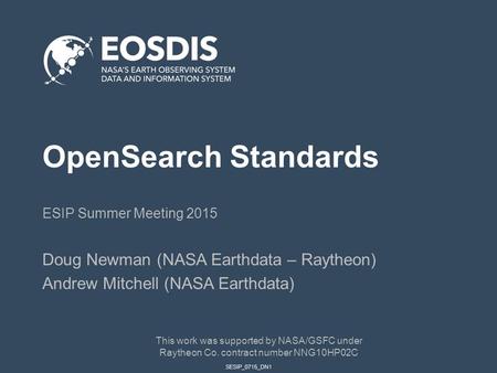 SESIP_0715_DN1 OpenSearch Standards ESIP Summer Meeting 2015 Doug Newman (NASA Earthdata – Raytheon) Andrew Mitchell (NASA Earthdata) This work was supported.