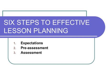 SIX STEPS TO EFFECTIVE LESSON PLANNING 1. Expectations 2. Pre-assessment 3. Assessment.